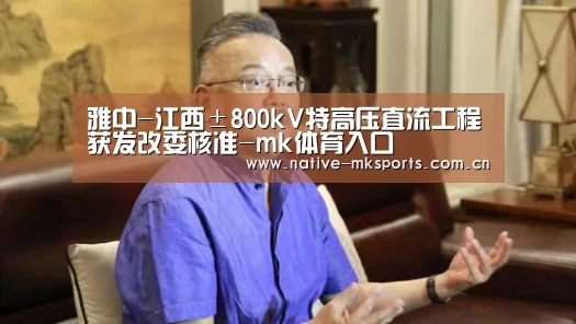 雅中-江西±800kV特高压直流工程获发改委核准-mk体育入口(图1) mk体育入口
