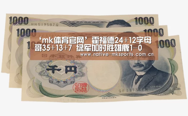 ‘mk体育官网’霍福德24+12字母哥35+13+7 绿军加时胜雄鹿1-0(图1) mk体育官网